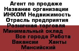 Агент по продаже › Название организации ­ ИНКОМ-Недвижимость › Отрасль предприятия ­ Розничная торговля › Минимальный оклад ­ 60 000 - Все города Работа » Вакансии   . Ханты-Мансийский,Нефтеюганск г.